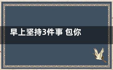 早上坚持3件事 包你健康长寿,早晨三件事